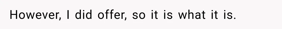 However, I did offer, so it is what it is.