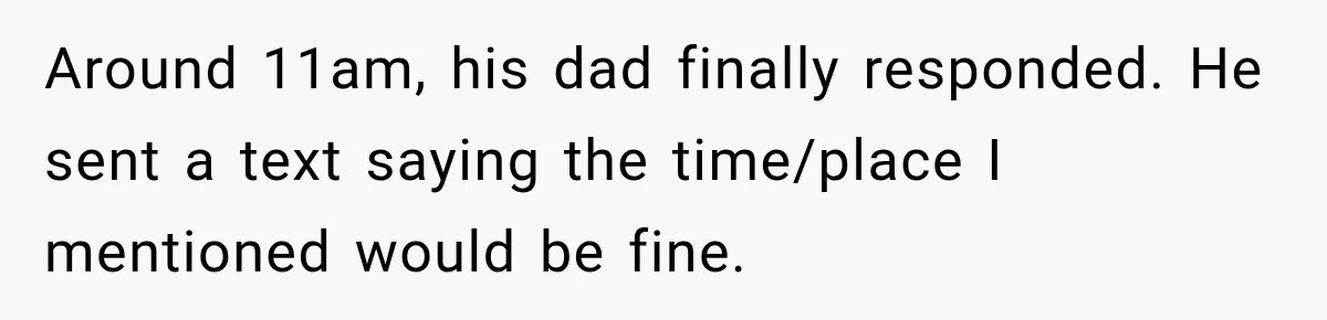 Around 11am, his dad finally responded. He sent a text saying the time/place I mentioned would be fine.