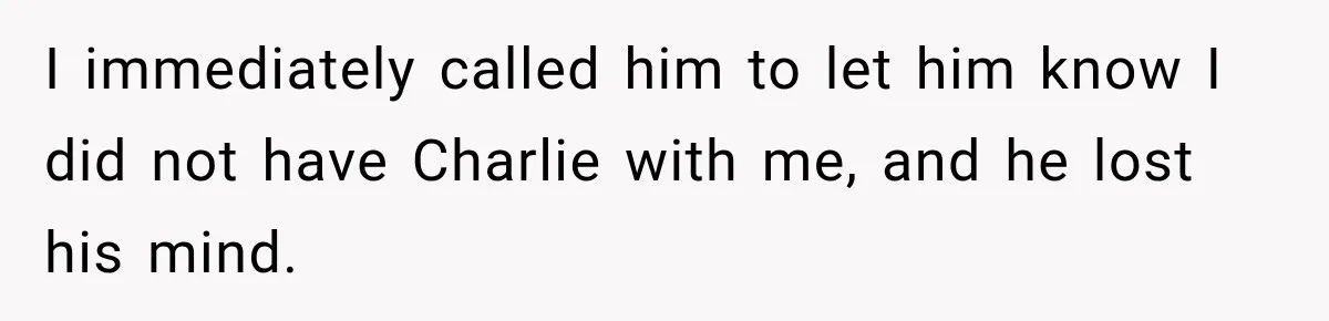I immediately called him to let him know I did not have Charlie with me, and he lost his mind.