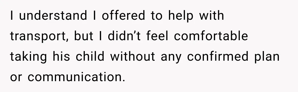 I understand I offered to help with transport, but I didn’t feel comfortable taking his child without any confirmed plan or communication.