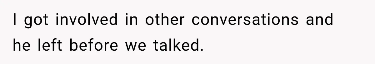 I got involved in other conversations and he left before we talked.