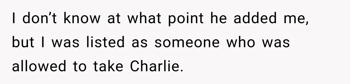 I don’t know at what point he added me, but I was listed as someone who was allowed to take Charlie.