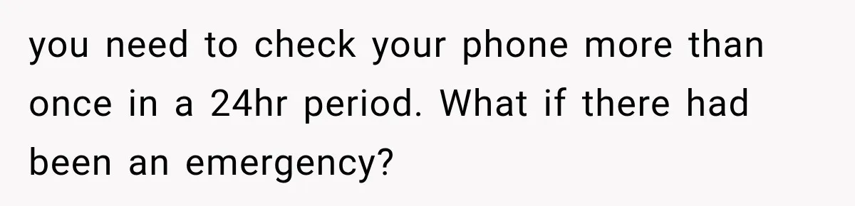 you need to check your phone more than once in a 24hr period. What if there had been an emergency?