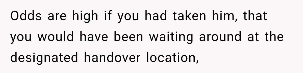 Odds are high if you had taken him, that you would have been waiting around at the designated handover location,