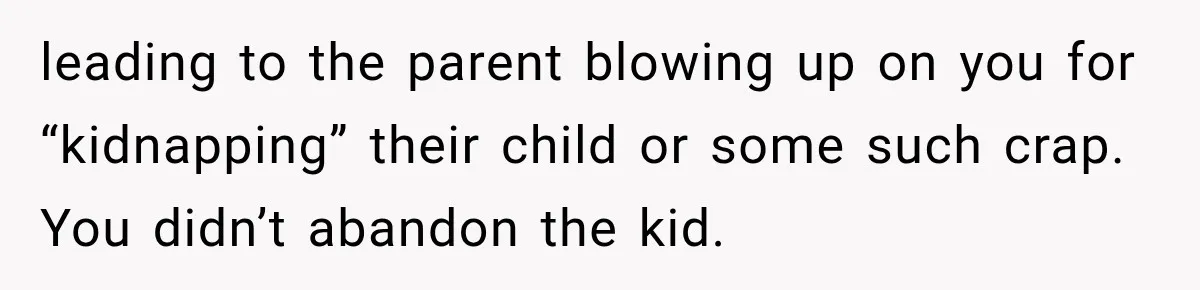 leading to the parent blowing up on you for “kidnapping” their child or some such crap. You didn’t abandon the kid.