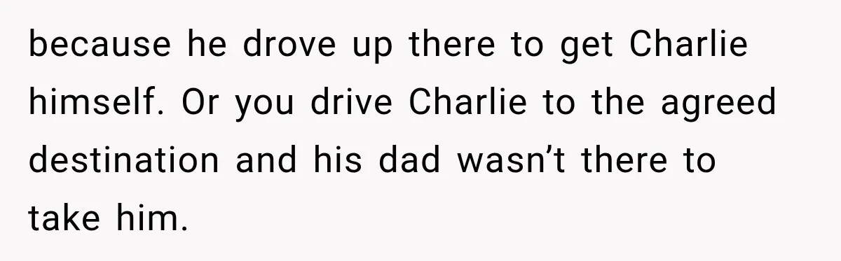 because he drove up there to get Charlie himself. Or you drive Charlie to the agreed destination and his dad wasn’t there to take him.