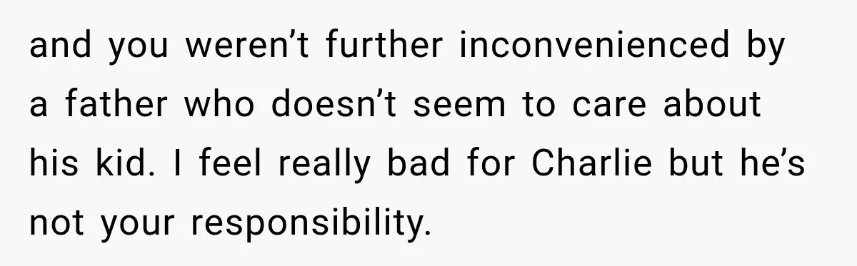 and you weren’t further inconvenienced by a father who doesn’t seem to care about his kid. I feel really bad for Charlie but he’s not your responsibility.