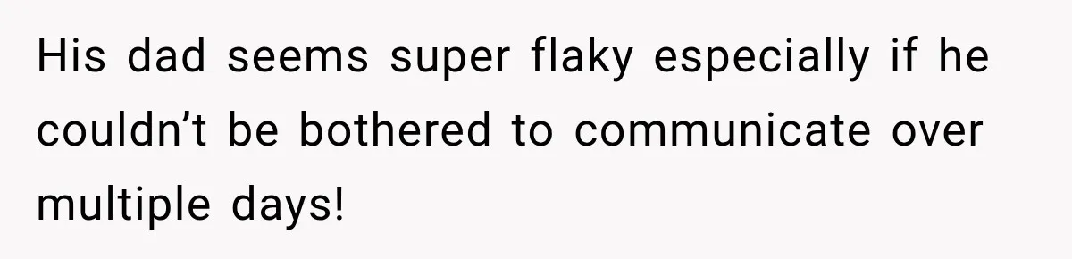His dad seems super flaky especially if he couldn’t be bothered to communicate over multiple days!