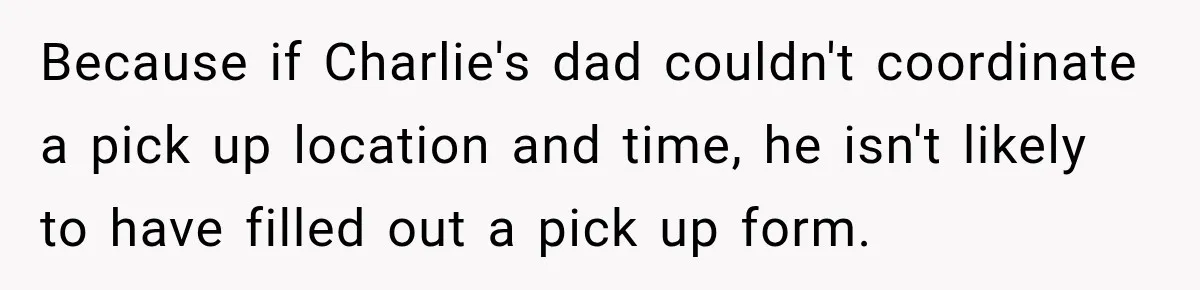 Because if Charlie's dad couldn't coordinate a pick up location and time, he isn't likely to have filled out a pick up form.