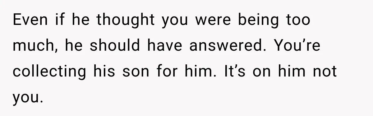 Even if he thought you were being too much, he should have answered. You’re collecting his son for him. It’s on him not you.