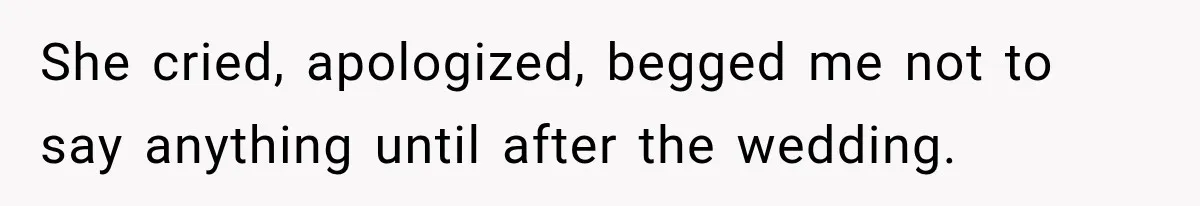 She cried, apologized, begged me not to say anything until after the wedding.
