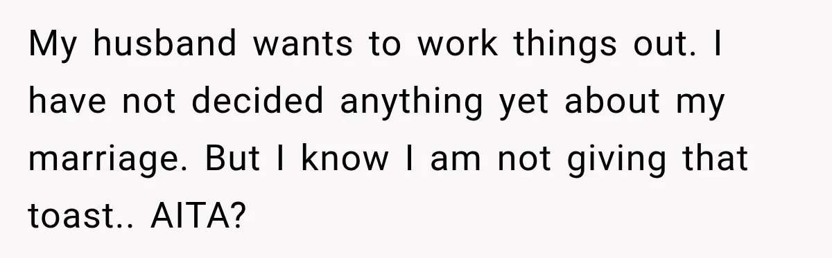 My husband wants to work things out. I have not decided anything yet about my marriage. But I know I am not giving that toast.. AITA?