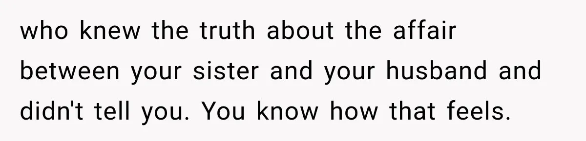 who knew the truth about the affair between your sister and your husband and didn't tell you. You know how that feels.