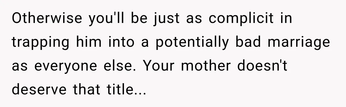 Otherwise you'll be just as complicit in trapping him into a potentially bad marriage as everyone else. Your mother doesn't deserve that title...