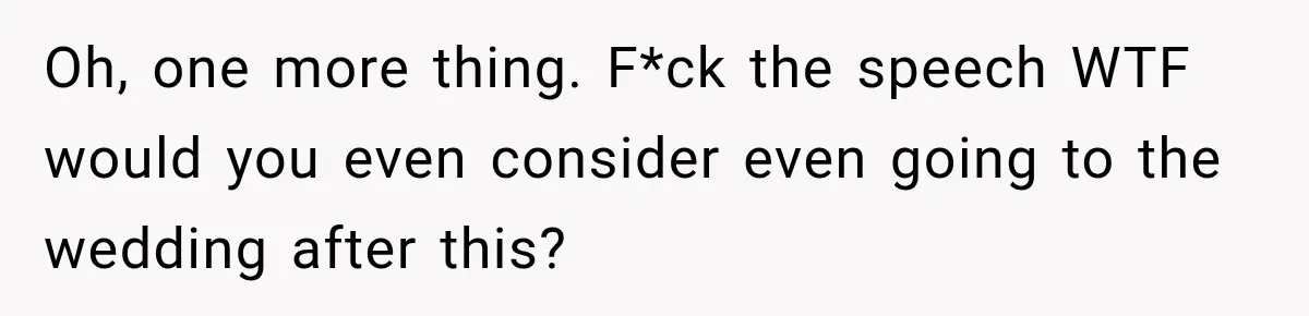 Oh, one more thing. F*ck the speech WTF would you even consider even going to the wedding after this?
