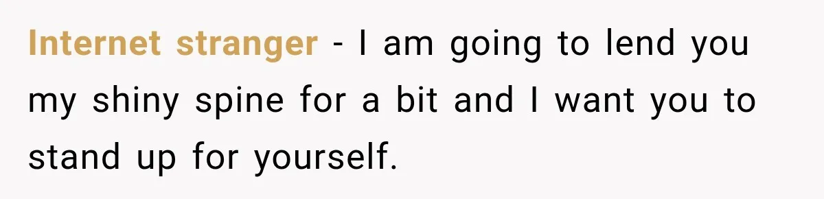 Internet stranger - I am going to lend you my shiny spine for a bit and I want you to stand up for yourself.