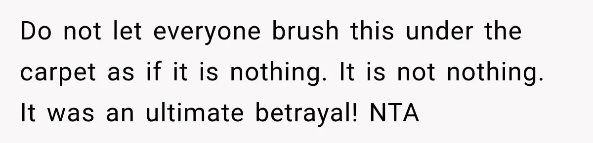 Do not let everyone brush this under the carpet as if it is nothing. It is not nothing. It was an ultimate betrayal! NTA