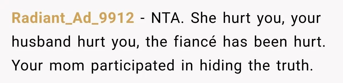 Radiant_Ad_9912 − NTA. She hurt you, your husband hurt you, the fiancé has been hurt. Your mom participated in hiding the truth.