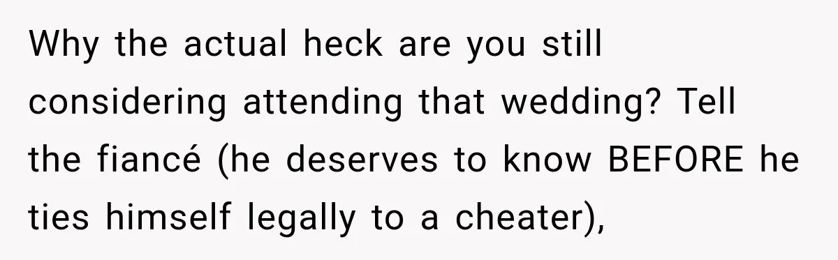 Why the actual heck are you still considering attending that wedding? Tell the fiancé (he deserves to know BEFORE he ties himself legally to a cheater),