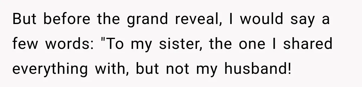 But before the grand reveal, I would say a few words: "To my sister, the one I shared everything with, but not my husband!