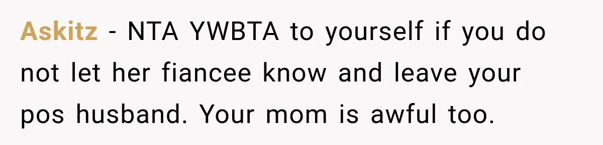 Askitz − NTA YWBTA to yourself if you do not let her fiancee know and leave your pos husband. Your mom is awful too.