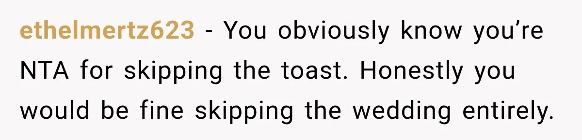 ethelmertz623 − You obviously know you’re NTA for skipping the toast. Honestly you would be fine skipping the wedding entirely.