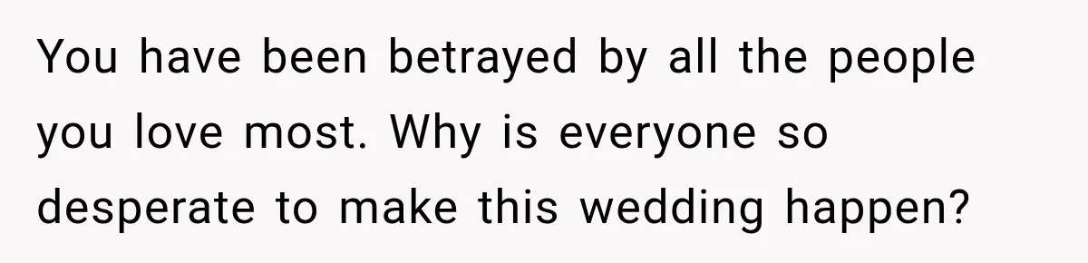 You have been betrayed by all the people you love most. Why is everyone so desperate to make this wedding happen?