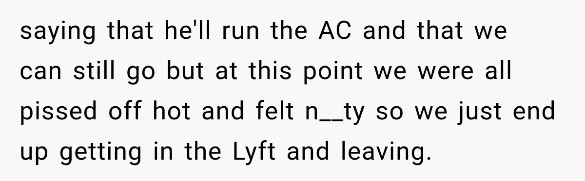 Driver Refused To Turn On The AC, Three Friends Walked Away Instead saying that he'll run the AC and that we can still go but at this point we were all pissed off hot and felt n__ty so we just end up...