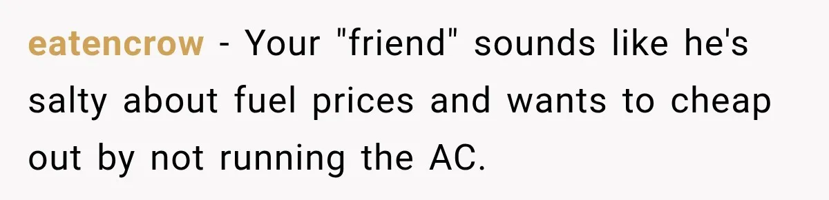 Driver Refused To Turn On The AC, Three Friends Walked Away Instead eatencrow − Your "friend" sounds like he's salty about fuel prices and wants to cheap out by not running the AC.