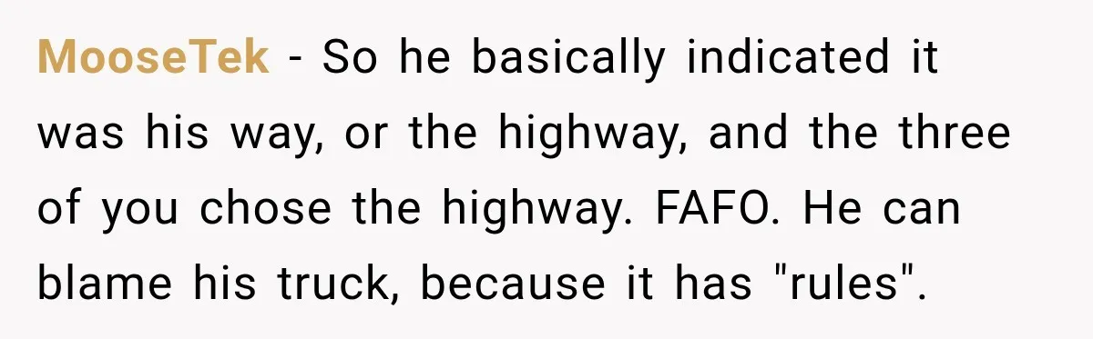 Driver Refused To Turn On The AC, Three Friends Walked Away Instead MooseTek − So he basically indicated it was his way, or the highway, and the three of you chose the highway. FAFO. He can blame his truck, because it has...