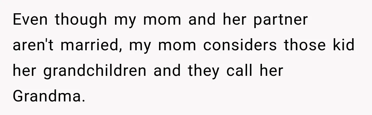 Even though my mom and her partner aren't married, my mom considers those kid her grandchildren and they call her Grandma.