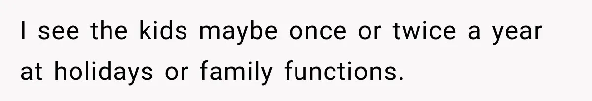 I see the kids maybe once or twice a year at holidays or family functions.