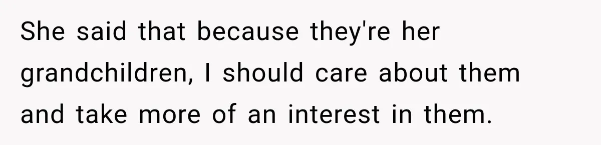She said that because they're her grandchildren, I should care about them and take more of an interest in them.
