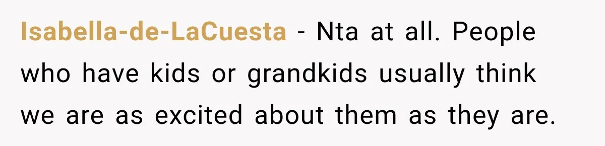 Isabella-de-LaCuesta − Nta at all. People who have kids or grandkids usually think we are as excited about them as they are.