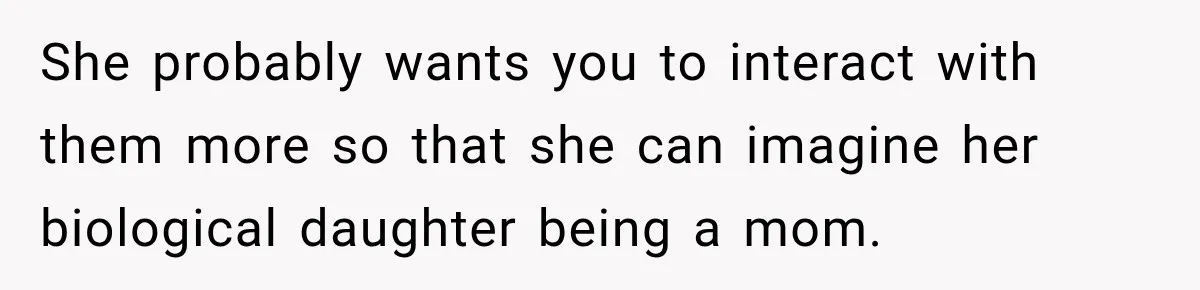 She probably wants you to interact with them more so that she can imagine her biological daughter being a mom.