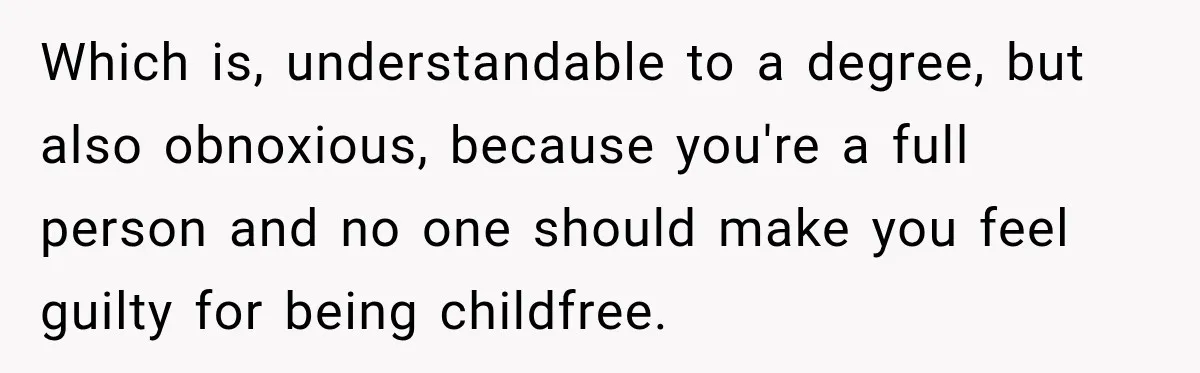 Which is, understandable to a degree, but also obnoxious, because you're a full person and no one should make you feel guilty for being childfree.