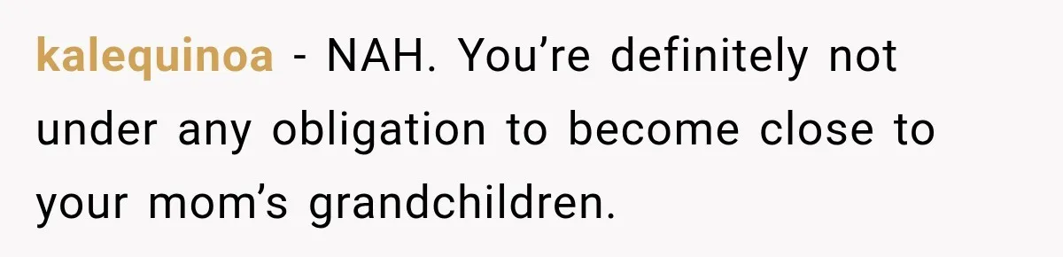 kalequinoa − NAH. You’re definitely not under any obligation to become close to your mom’s grandchildren.