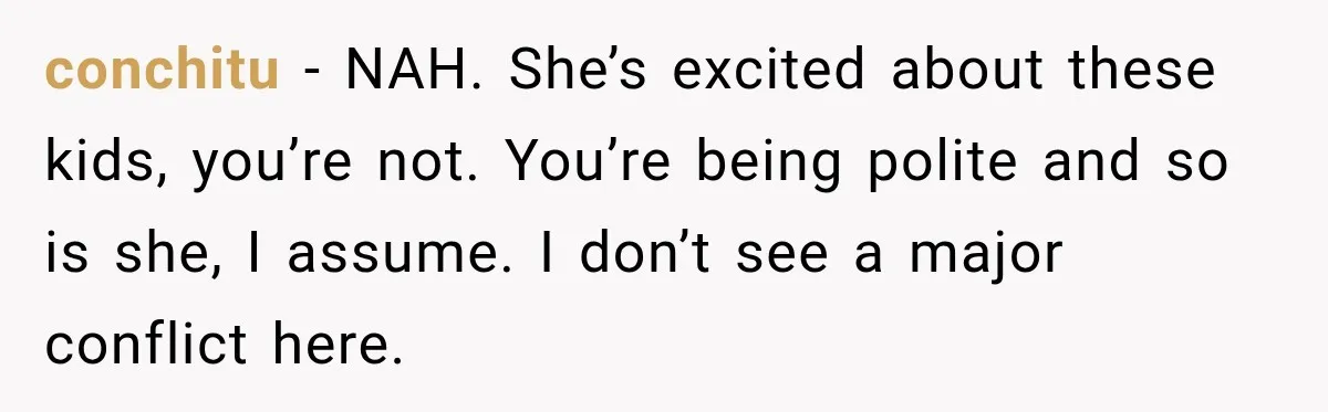 conchitu − NAH. She’s excited about these kids, you’re not. You’re being polite and so is she, I assume. I don’t see a major conflict here.