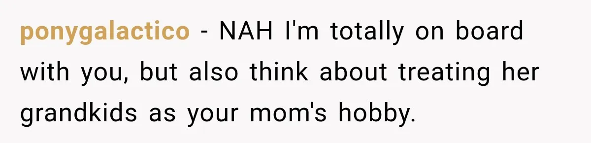 ponygalactico − NAH I'm totally on board with you, but also think about treating her grandkids as your mom's hobby.