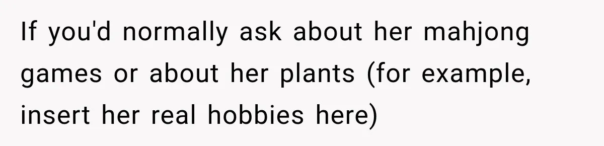 If you'd normally ask about her mahjong games or about her plants (for example, insert her real hobbies here)