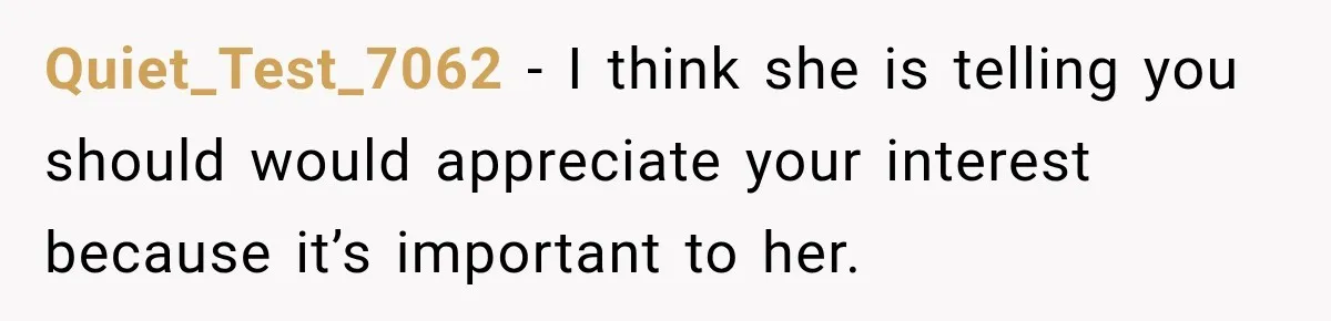Quiet_Test_7062 − I think she is telling you should would appreciate your interest because it’s important to her.