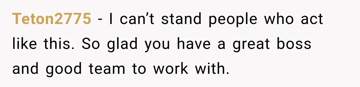 Teton2775 − I can’t stand people who act like this. So glad you have a great boss and good team to work with.