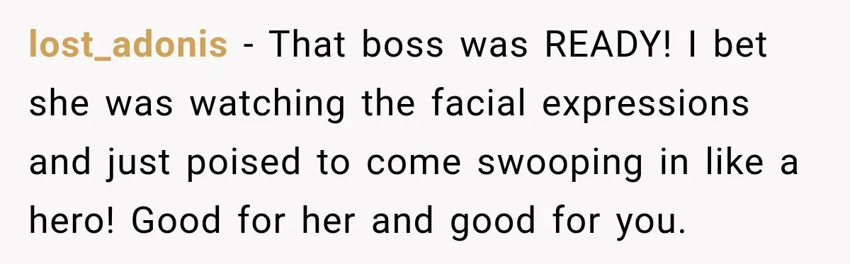 lost_adonis − That boss was READY! I bet she was watching the facial expressions and just poised to come swooping in like a hero! Good for her and good for...