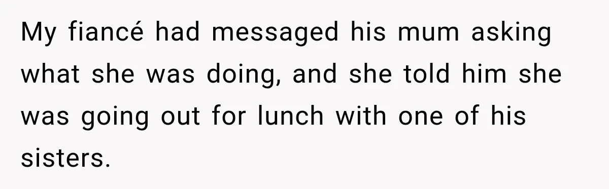 My fiancé had messaged his mum asking what she was doing, and she told him she was going out for lunch with one of his sisters.