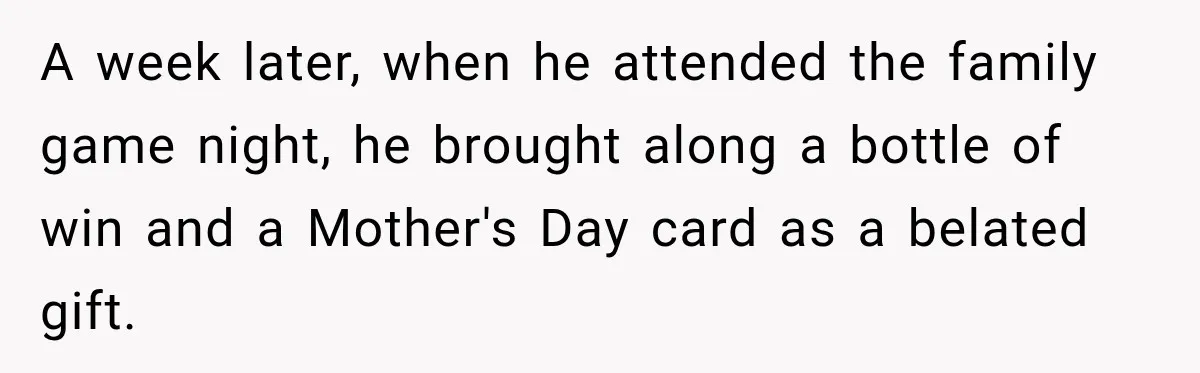 A week later, when he attended the family game night, he brought along a bottle of win and a Mother's Day card as a belated gift.