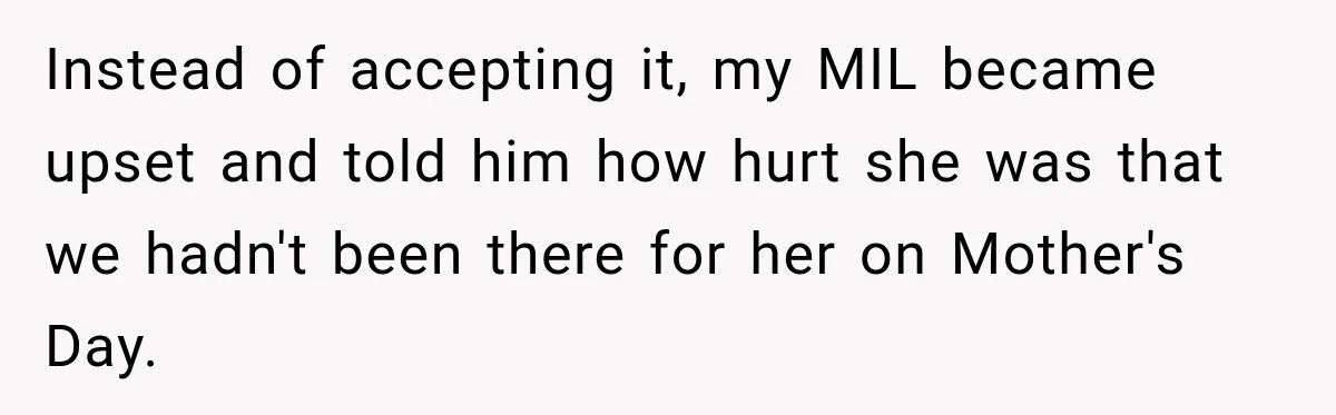 Instead of accepting it, my MIL became upset and told him how hurt she was that we hadn't been there for her on Mother's Day.