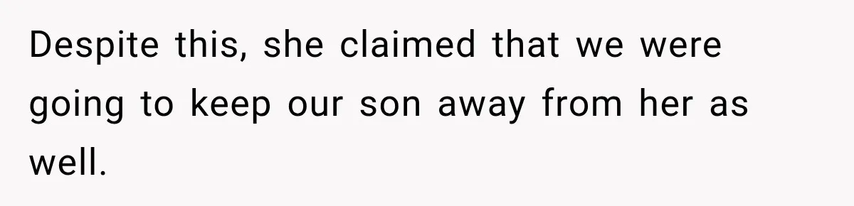Despite this, she claimed that we were going to keep our son away from her as well.