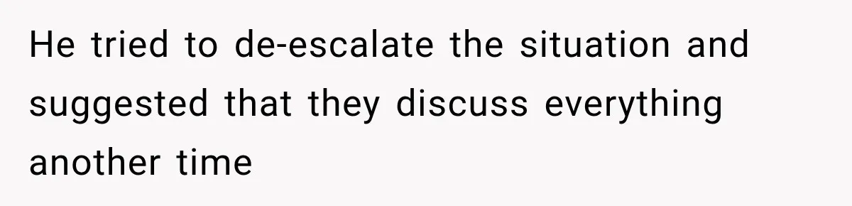 He tried to de-escalate the situation and suggested that they discuss everything another time