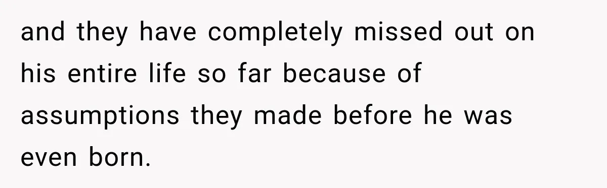 and they have completely missed out on his entire life so far because of assumptions they made before he was even born.
