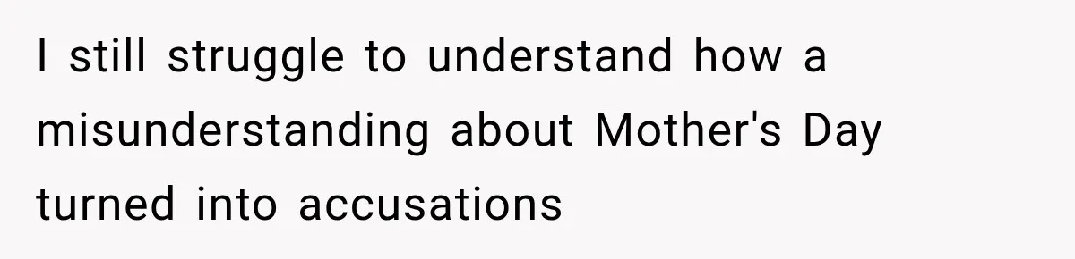 I still struggle to understand how a misunderstanding about Mother's Day turned into accusations
